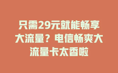 只需29元就能畅享大流量？电信畅爽大流量卡太香啦