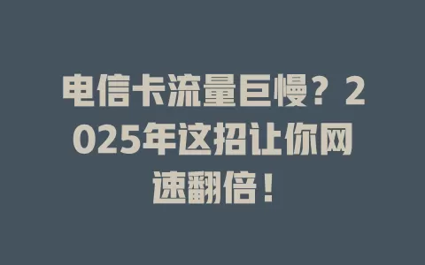 电信卡流量巨慢？2025年这招让你网速翻倍！