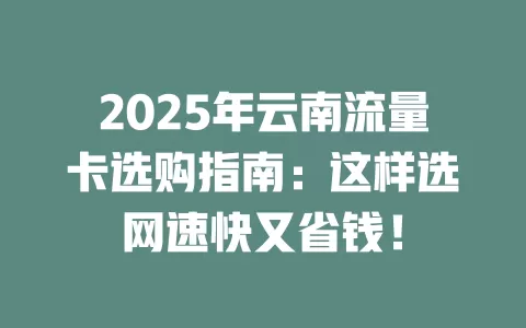 2025年云南流量卡选购指南：这样选网速快又省钱！