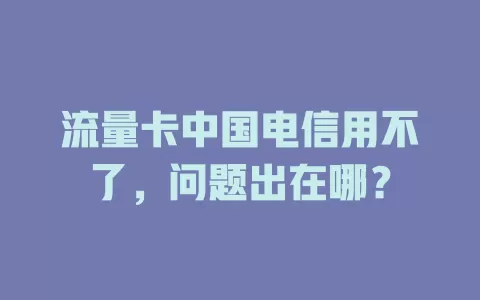 流量卡中国电信用不了，问题出在哪？