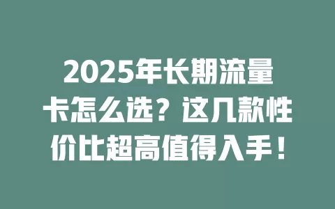2025年长期流量卡怎么选？这几款性价比超高值得入手！