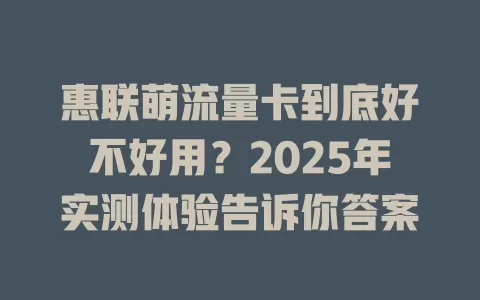 惠联萌流量卡到底好不好用？2025年实测体验告诉你答案