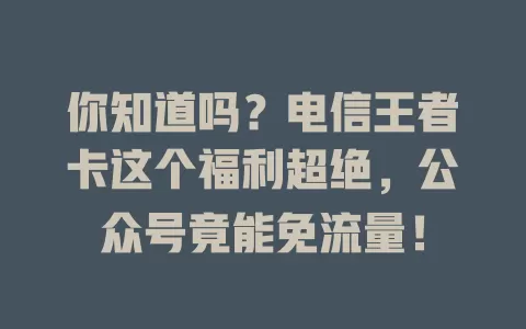 你知道吗？电信王者卡这个福利超绝，公众号竟能免流量！