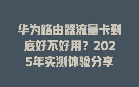 华为路由器流量卡到底好不好用？2025年实测体验分享