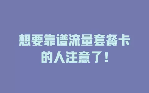 想要靠谱流量套餐卡的人注意了！
