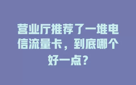 营业厅推荐了一堆电信流量卡，到底哪个好一点？