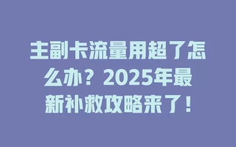 主副卡流量用超了怎么办？2025年最新补救攻略来了！
