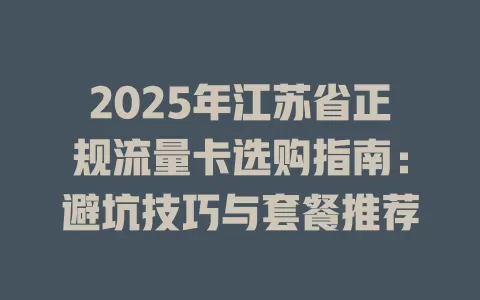2025年江苏省正规流量卡选购指南：避坑技巧与套餐推荐