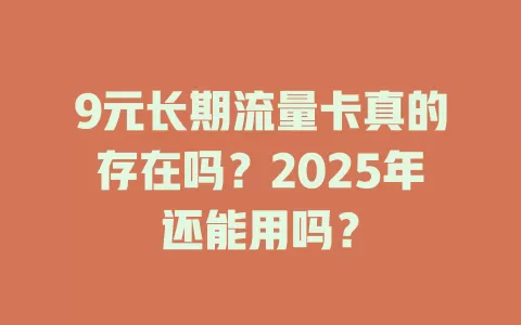 9元长期流量卡真的存在吗？2025年还能用吗？