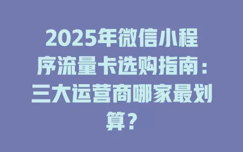 2025年微信小程序流量卡选购指南：三大运营商哪家最划算？