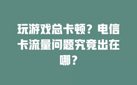 玩游戏总卡顿？电信卡流量问题究竟出在哪？