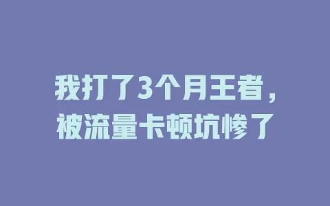 我打了3个月王者，被流量卡顿坑惨了
