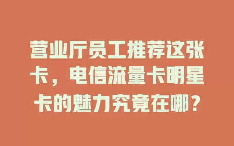 营业厅员工推荐这张卡，电信流量卡明星卡的魅力究竟在哪？