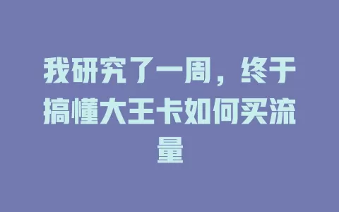 我研究了一周，终于搞懂大王卡如何买流量