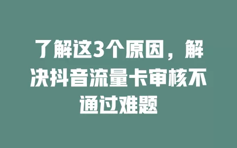 了解这3个原因，解决抖音流量卡审核不通过难题