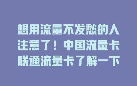 想用流量不发愁的人注意了！中国流量卡联通流量卡了解一下