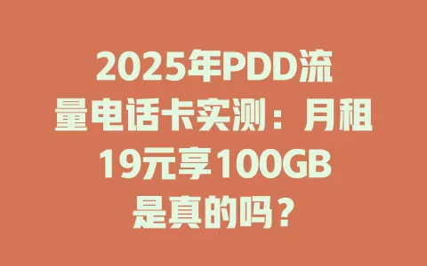 2025年PDD流量电话卡实测：月租19元享100GB是真的吗？