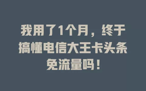 我用了1个月，终于搞懂电信大王卡头条免流量吗！