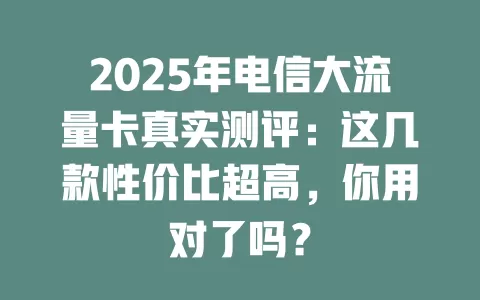 2025年电信大流量卡真实测评：这几款性价比超高，你用对了吗？