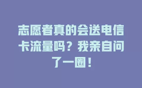志愿者真的会送电信卡流量吗？我亲自问了一圈！