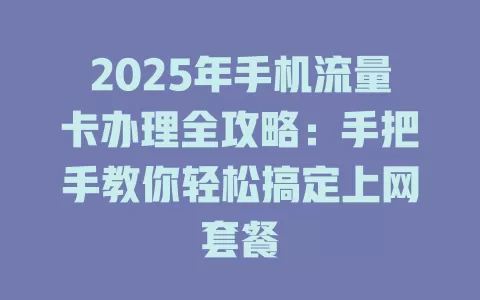 2025年手机流量卡办理全攻略：手把手教你轻松搞定上网套餐