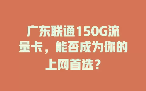 广东联通150G流量卡，能否成为你的上网首选？
