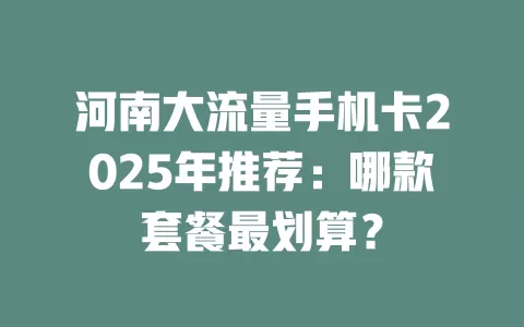 河南大流量手机卡2025年推荐：哪款套餐最划算？