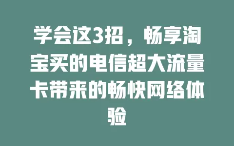 学会这3招，畅享淘宝买的电信超大流量卡带来的畅快网络体验