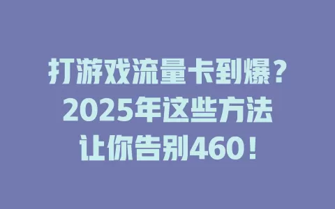 打游戏流量卡到爆？2025年这些方法让你告别460！
