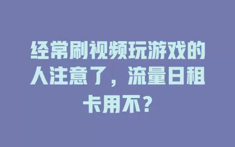 经常刷视频玩游戏的人注意了，流量日租卡用不？