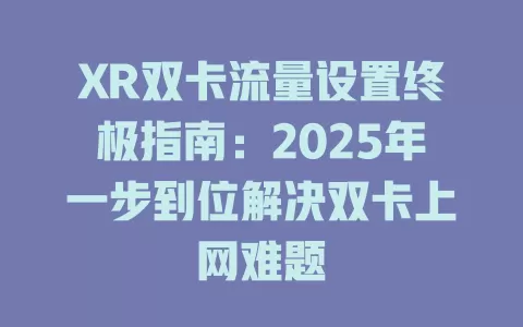 XR双卡流量设置终极指南：2025年一步到位解决双卡上网难题