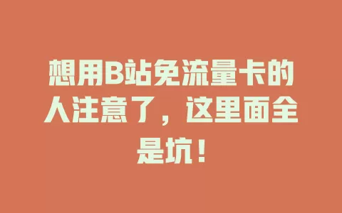 想用B站免流量卡的人注意了，这里面全是坑！