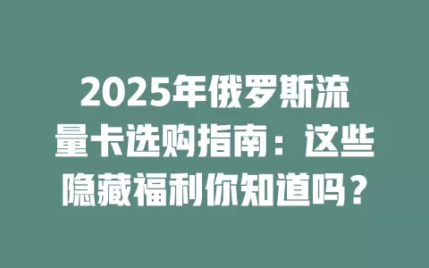 2025年俄罗斯流量卡选购指南：这些隐藏福利你知道吗？