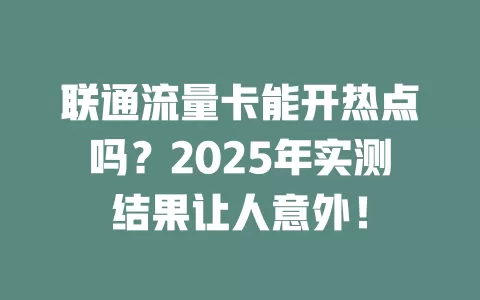 联通流量卡能开热点吗？2025年实测结果让人意外！
