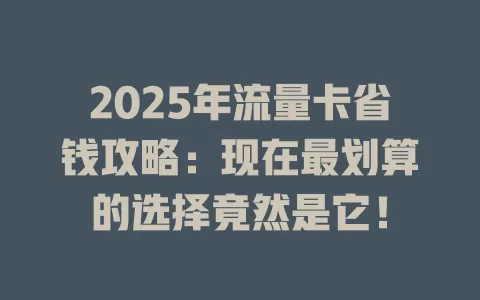 2025年流量卡省钱攻略：现在最划算的选择竟然是它！