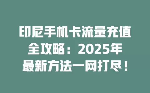 印尼手机卡流量充值全攻略：2025年最新方法一网打尽！
