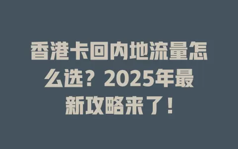 香港卡回内地流量怎么选？2025年最新攻略来了！