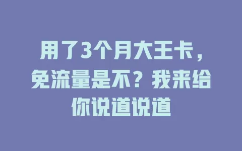 用了3个月大王卡，免流量是不？我来给你说道说道