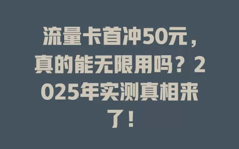 流量卡首冲50元，真的能无限用吗？2025年实测真相来了！