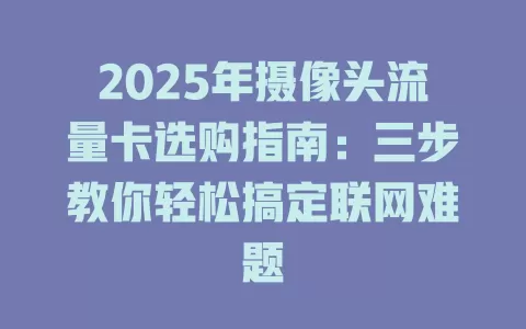 2025年摄像头流量卡选购指南：三步教你轻松搞定联网难题