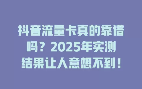 抖音流量卡真的靠谱吗？2025年实测结果让人意想不到！