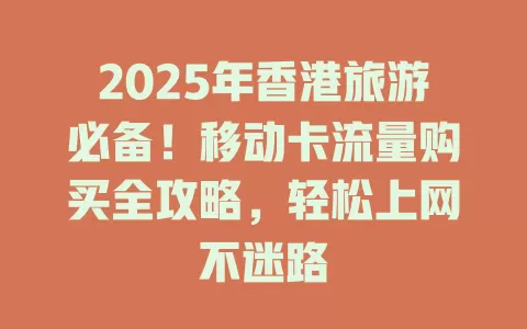 2025年香港旅游必备！移动卡流量购买全攻略，轻松上网不迷路