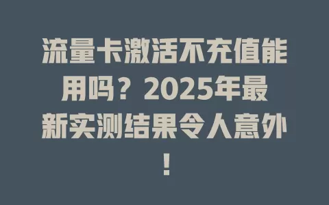 流量卡激活不充值能用吗？2025年最新实测结果令人意外！