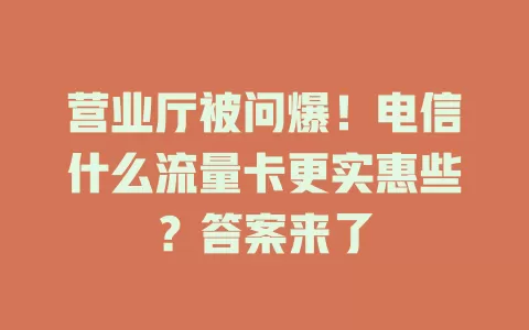 营业厅被问爆！电信什么流量卡更实惠些？答案来了