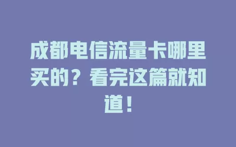 成都电信流量卡哪里买的？看完这篇就知道！