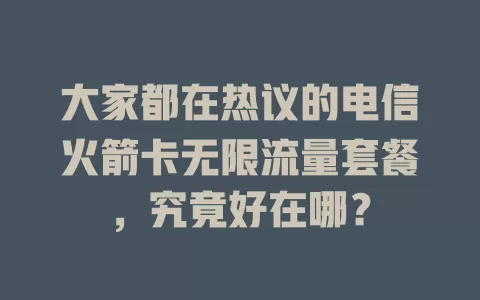 大家都在热议的电信火箭卡无限流量套餐，究竟好在哪？