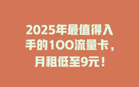 2025年最值得入手的1OO流量卡，月租低至9元！