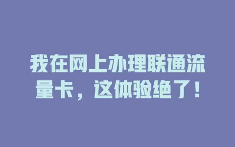 我在网上办理联通流量卡，这体验绝了！