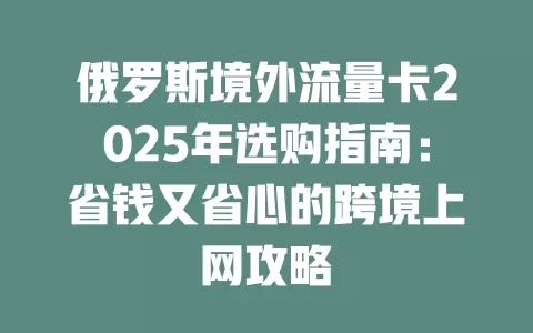 俄罗斯境外流量卡2025年选购指南：省钱又省心的跨境上网攻略