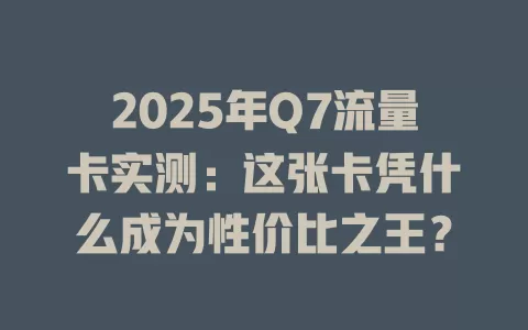 2025年Q7流量卡实测：这张卡凭什么成为性价比之王？
